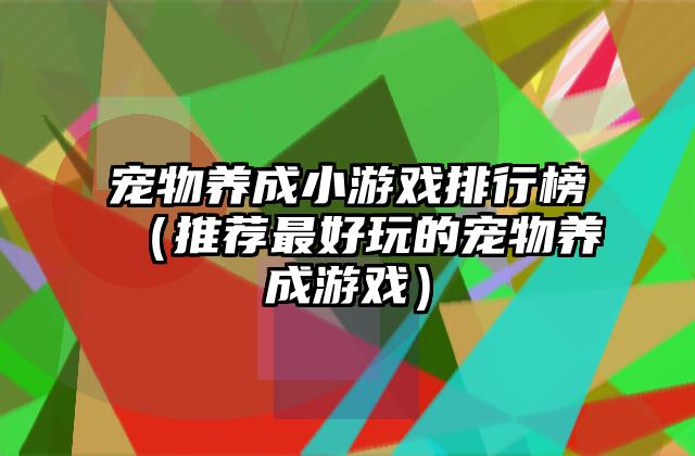 宠物养成小游戏排行榜（推荐最好玩的宠物养成游戏）