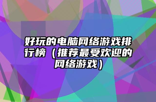 好玩的电脑网络游戏排行榜（推荐最受欢迎的网络游戏）