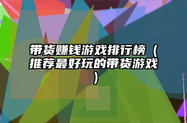 带货赚钱游戏排行榜（推荐最好玩的带货游戏）