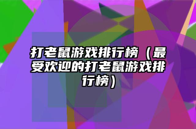 打老鼠游戏排行榜（最受欢迎的打老鼠游戏排行榜）