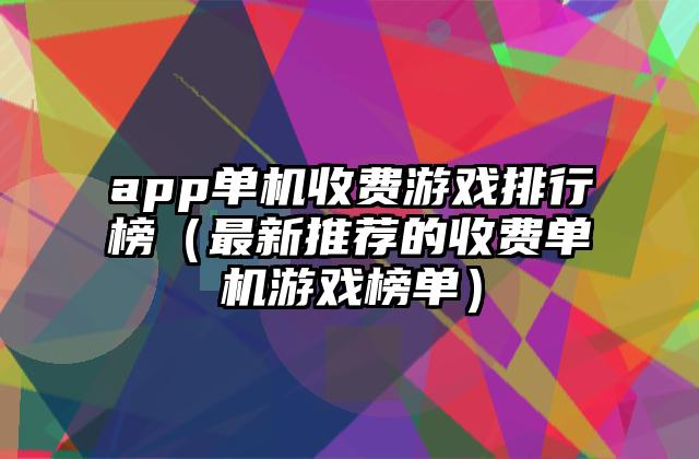 app单机收费游戏排行榜（最新推荐的收费单机游戏榜单）
