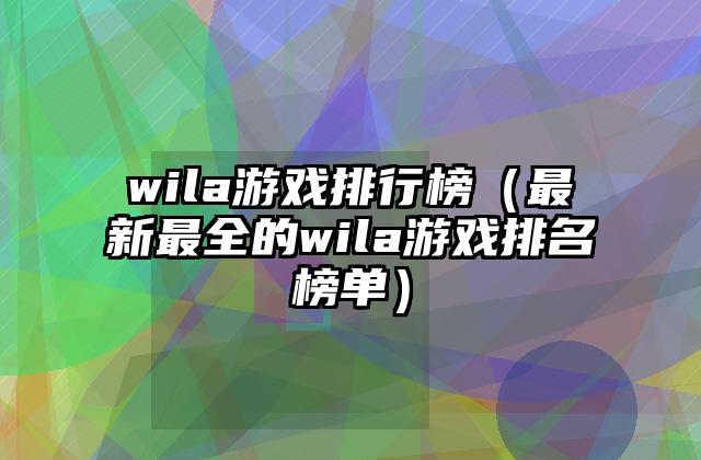 wila游戏排行榜（最新最全的wila游戏排名榜单）