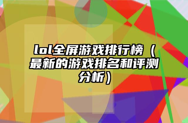 lol全屏游戏排行榜（最新的游戏排名和评测分析）