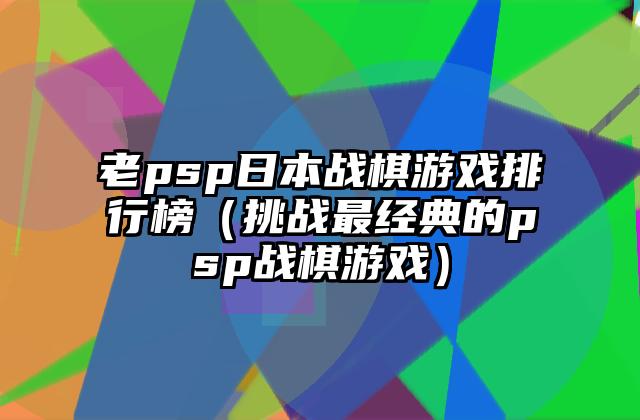 老psp日本战棋游戏排行榜（挑战最经典的psp战棋游戏）