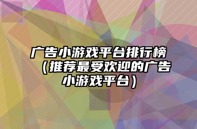 广告小游戏平台排行榜（推荐最受欢迎的广告小游戏平台）