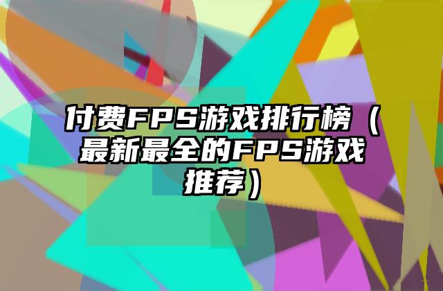付费FPS游戏排行榜（最新最全的FPS游戏推荐）