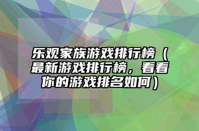 乐观家族游戏排行榜（最新游戏排行榜，看看你的游戏排名如何）