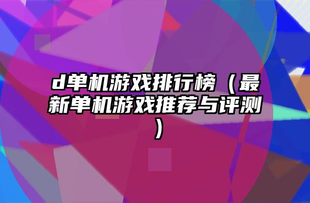 d单机游戏排行榜（最新单机游戏推荐与评测）