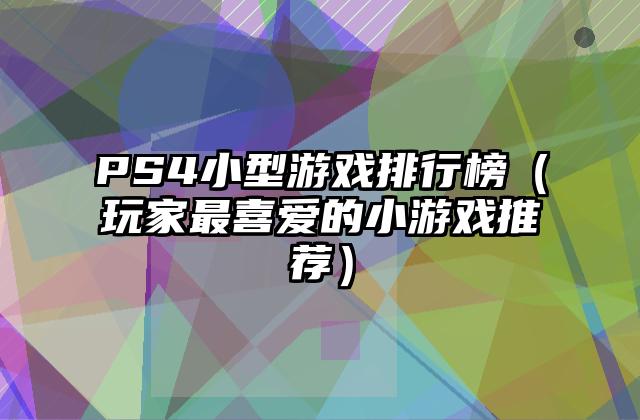 PS4小型游戏排行榜（玩家最喜爱的小游戏推荐）