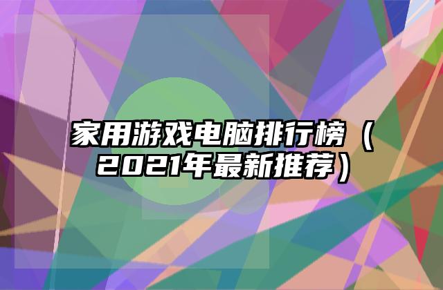 家用游戏电脑排行榜（2021年最新推荐）