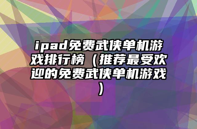 ipad免费武侠单机游戏排行榜（推荐最受欢迎的免费武侠单机游戏）