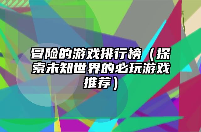 冒险的游戏排行榜（探索未知世界的必玩游戏推荐）