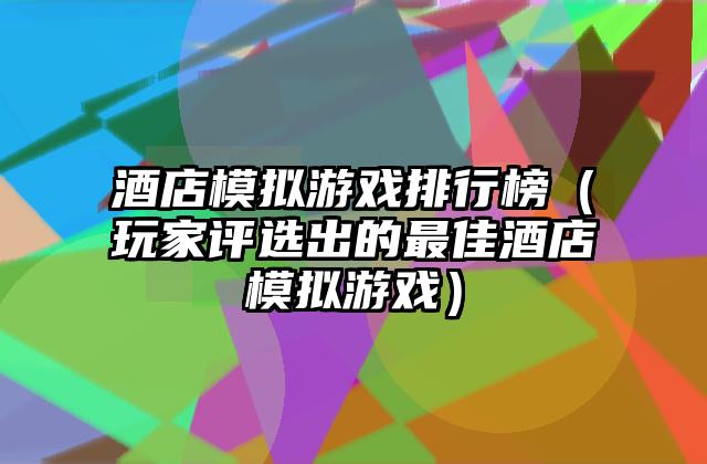 酒店模拟游戏排行榜（玩家评选出的最佳酒店模拟游戏）
