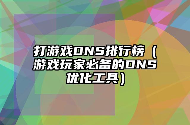 打游戏DNS排行榜（游戏玩家必备的DNS优化工具）