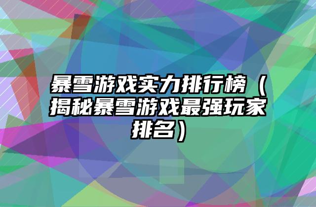 暴雪游戏实力排行榜（揭秘暴雪游戏最强玩家排名）