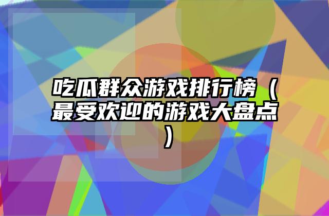 吃瓜群众游戏排行榜（最受欢迎的游戏大盘点）