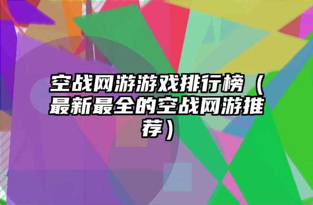 空战网游游戏排行榜（最新最全的空战网游推荐）