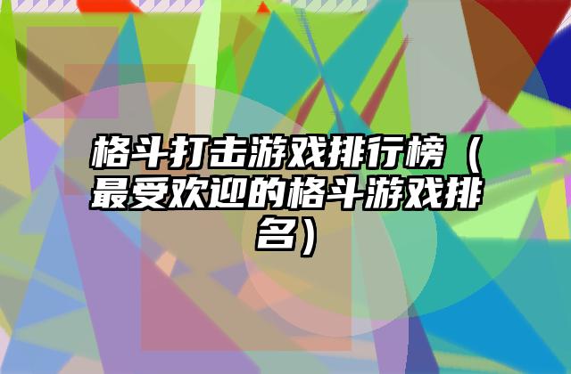 格斗打击游戏排行榜（最受欢迎的格斗游戏排名）
