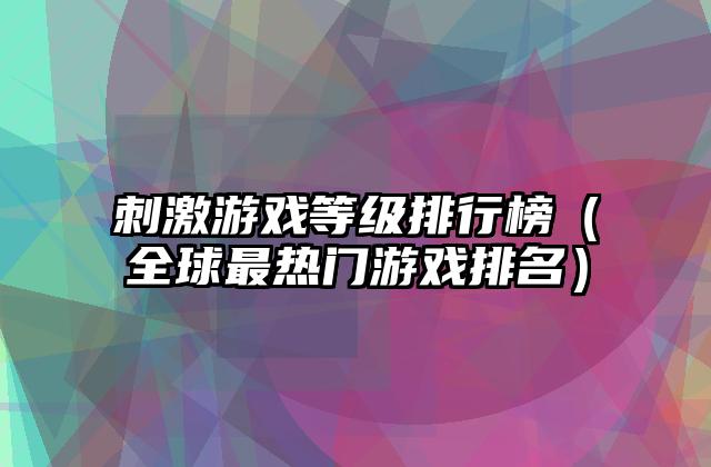 刺激游戏等级排行榜（全球最热门游戏排名）