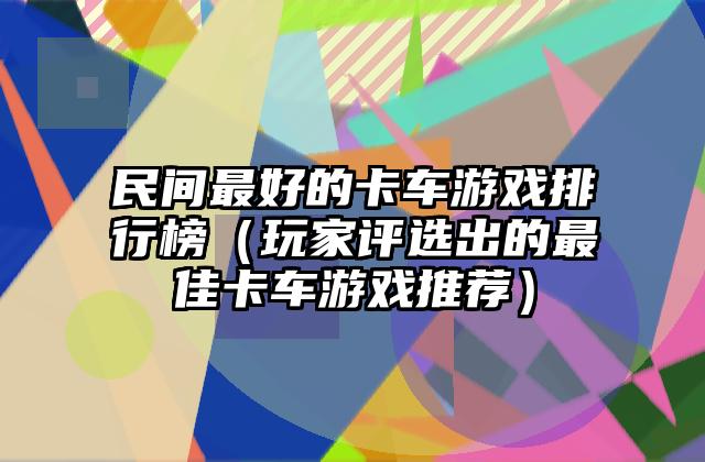 民间最好的卡车游戏排行榜（玩家评选出的最佳卡车游戏推荐）