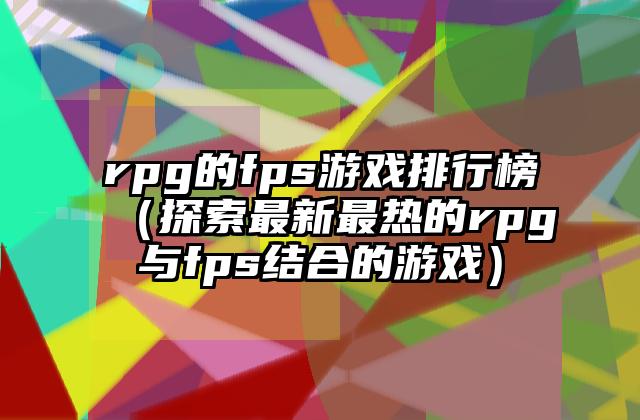 rpg的fps游戏排行榜（探索最新最热的rpg与fps结合的游戏）