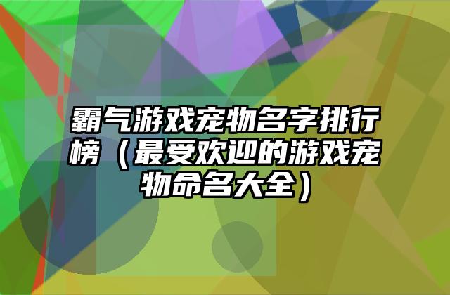 霸气游戏宠物名字排行榜（最受欢迎的游戏宠物命名大全）