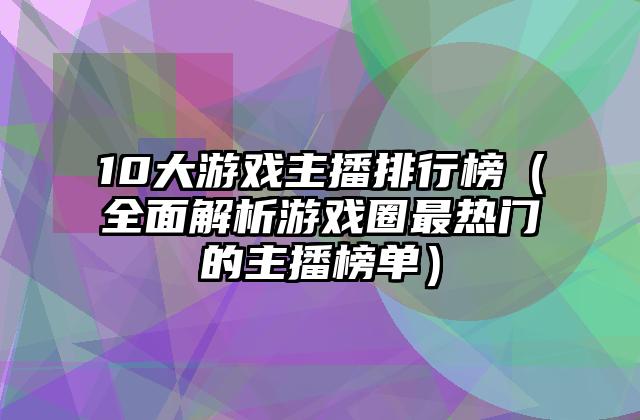 10大游戏主播排行榜（全面解析游戏圈最热门的主播榜单）