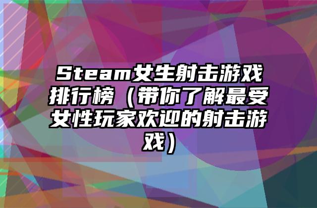 Steam女生射击游戏排行榜（带你了解最受女性玩家欢迎的射击游戏）