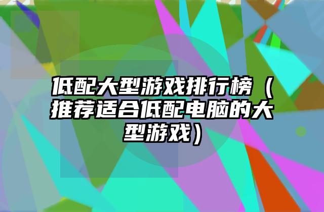 低配大型游戏排行榜（推荐适合低配电脑的大型游戏）