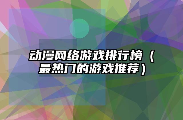 动漫网络游戏排行榜（最热门的游戏推荐）