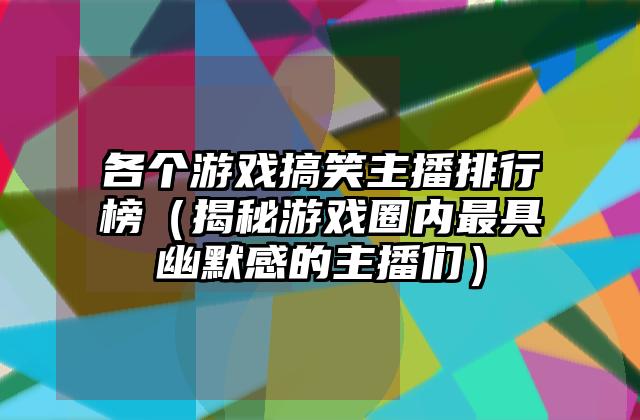 各个游戏搞笑主播排行榜（揭秘游戏圈内最具幽默感的主播们）