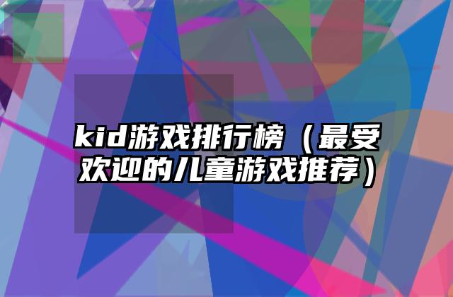 kid游戏排行榜（最受欢迎的儿童游戏推荐）