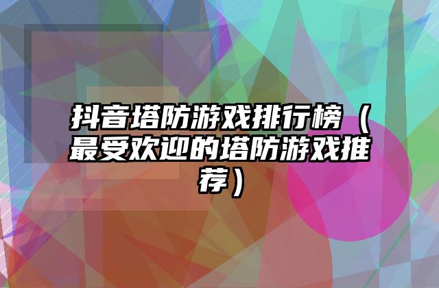 抖音塔防游戏排行榜（最受欢迎的塔防游戏推荐）