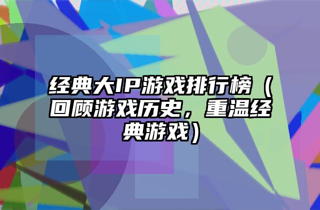 经典大IP游戏排行榜（回顾游戏历史，重温经典游戏）