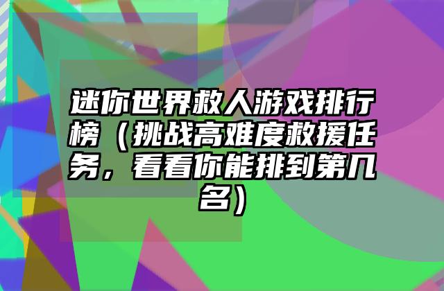 迷你世界救人游戏排行榜（挑战高难度救援任务，看看你能排到第几名）