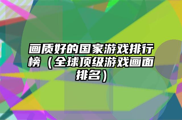 画质好的国家游戏排行榜（全球顶级游戏画面排名）