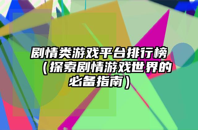 剧情类游戏平台排行榜（探索剧情游戏世界的必备指南）