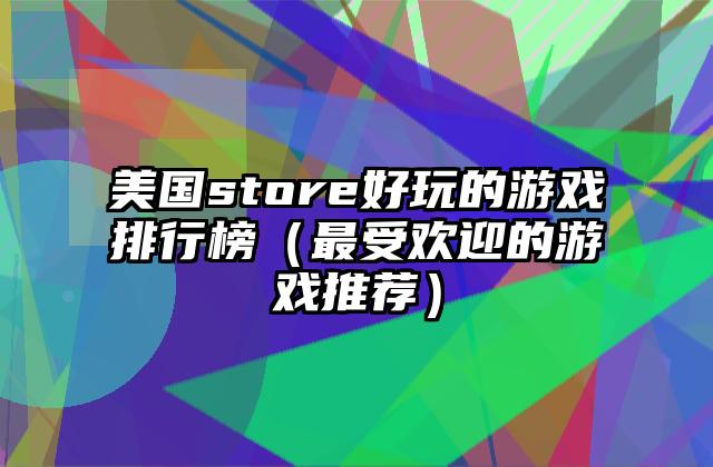 美国store好玩的游戏排行榜（最受欢迎的游戏推荐）