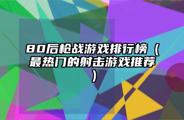 80后枪战游戏排行榜（最热门的射击游戏推荐）