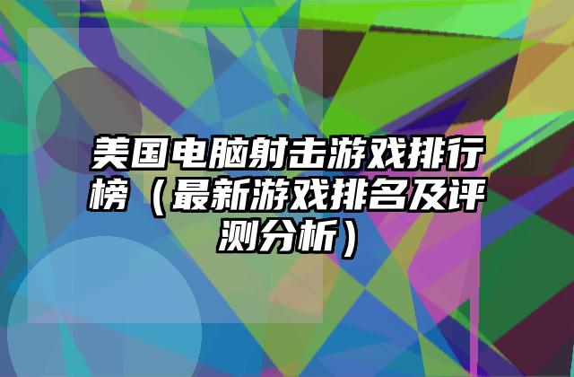 美国电脑射击游戏排行榜（最新游戏排名及评测分析）