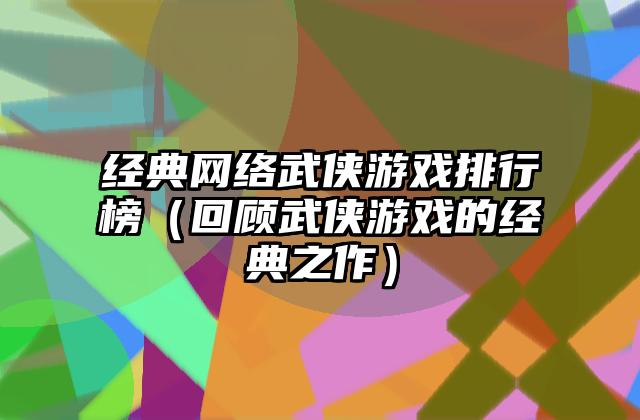 经典网络武侠游戏排行榜（回顾武侠游戏的经典之作）
