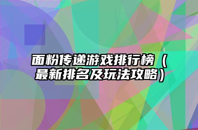 面粉传递游戏排行榜（最新排名及玩法攻略）
