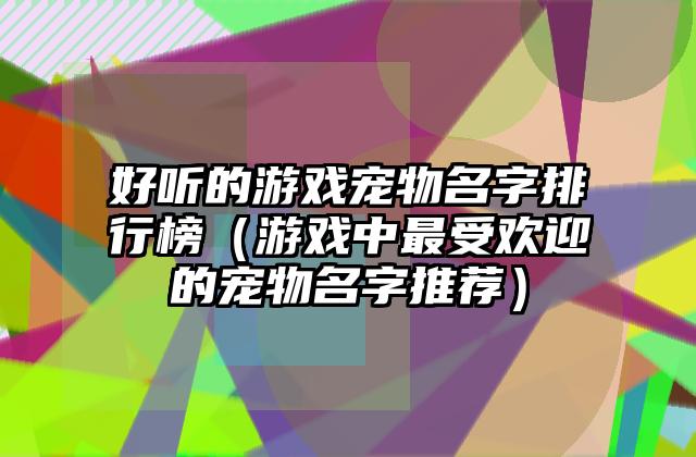 好听的游戏宠物名字排行榜（游戏中最受欢迎的宠物名字推荐）