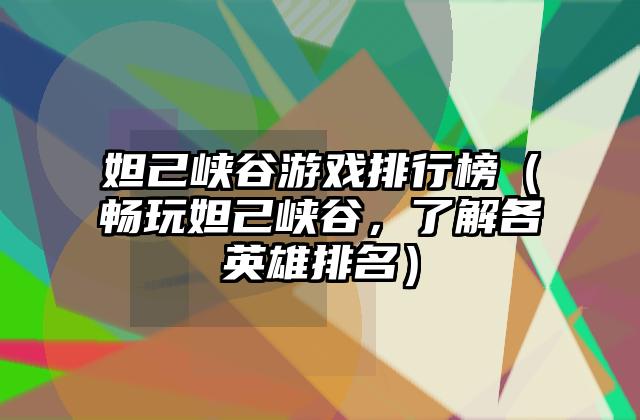 妲己峡谷游戏排行榜（畅玩妲己峡谷，了解各英雄排名）