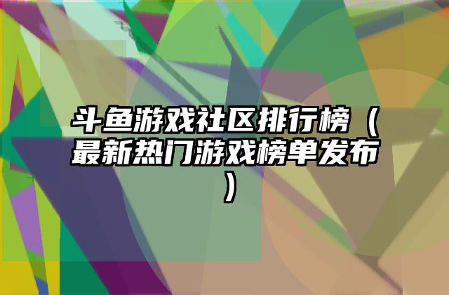 斗鱼游戏社区排行榜（最新热门游戏榜单发布）