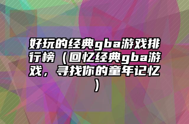 好玩的经典gba游戏排行榜（回忆经典gba游戏，寻找你的童年记忆）