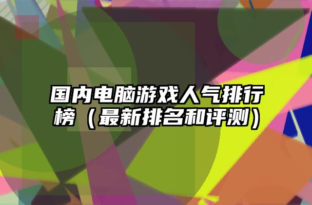 国内电脑游戏人气排行榜（最新排名和评测）
