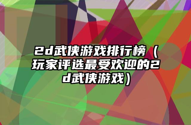 2d武侠游戏排行榜（玩家评选最受欢迎的2d武侠游戏）