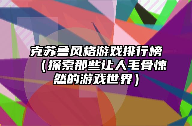 克苏鲁风格游戏排行榜（探索那些让人毛骨悚然的游戏世界）