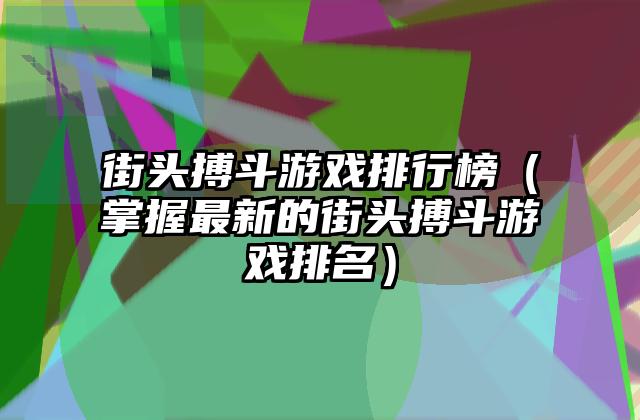 街头搏斗游戏排行榜（掌握最新的街头搏斗游戏排名）